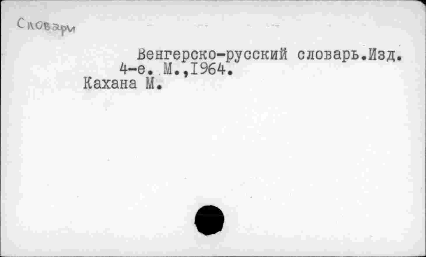 ﻿Венгерско-русский словарь.Изд.
4-е.,М.,1964.
Кахана М.